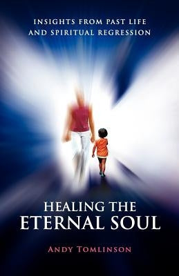 Healing the Eternal Soul - Insights from Past Life and Spiritual Regression by Tomlinson, Andy