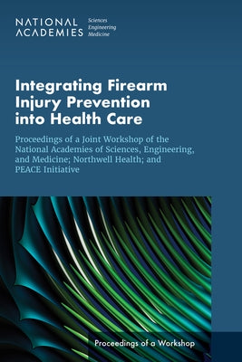 Integrating Firearm Injury Prevention Into Health Care: Proceedings of a Joint Workshop of the National Academies of Sciences, Engineering, and Medici by National Academies of Sciences Engineeri