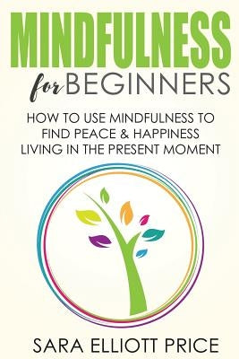 Mindfulness for Beginners: How to Use Mindfulness to Find Peace & Happiness Living in the Present Moment by Price, Sara Elliott