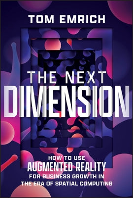 The Next Dimension: How to Use Augmented Reality for Business Growth in the Era of Spatial Computing by Emrich, Tom