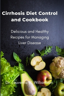 Cirrhosis Diet Control and Cookbook: Delicious and Healthy Recipes for Managing Liver Disease by W. Williamson, Louvenia