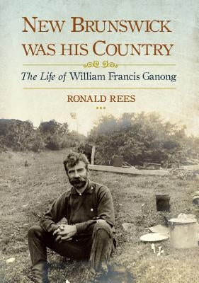 New Brunswick Was His Country: The Life of William Francis Ganong by Rees, Ronald