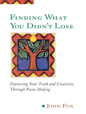 Finding What You Didn't Lose: Expressing Your Truth and Creativity through Poem-Making by Fox, John