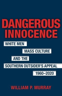 Dangerous Innocence: White Men, Mass Culture, and the Southern Outsider's Appeal, 1960-2020 by Murray, William P.