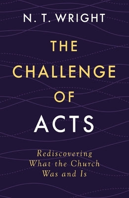 The Challenge of Acts: Rediscovering What the Church Was and Is by Wright, N. T.