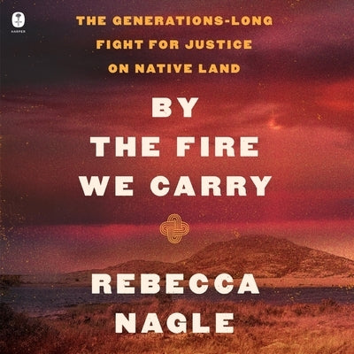 By the Fire We Carry: The Generations-Long Fight for Justice on Native Land by Nagle, Rebecca