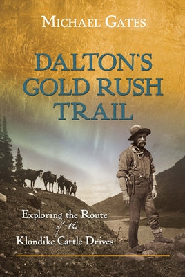 Dalton's Gold Rush Trail: Exploring the Route of the Klondike Cattle Drives by Gates, Michael
