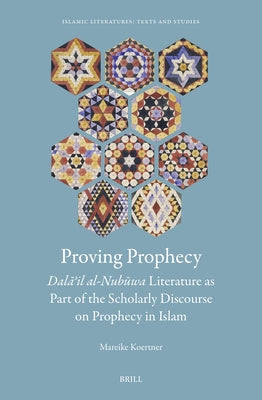 Proving Prophecy, Dal&#257;&#702;il Al-Nub&#363;wa Literature as Part of the Scholarly Discourse on Prophecy in Islam by Koertner, Mareike