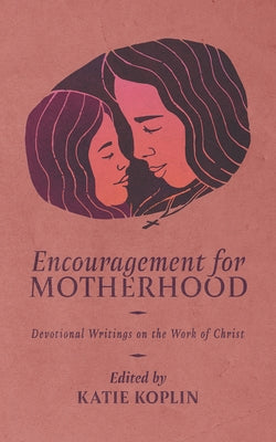 Encouragement for Motherhood: Devotional Writings on the Work of Christ by Koplin, Katie