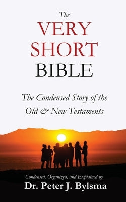 The Very Short Bible: The Condensed Story of the Old & New Testaments by Bylsma, Peter J.