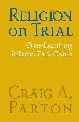 Religion on Trial: Cross-Examining Religious Truth Claims (Second Edition) by Parton, Craig A.