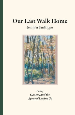 Our Last Walk Home: Love, Cancer, and the Agony of Letting Go by Sanfilippo, Jennifer