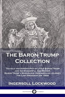 The Baron Trump Collection: Travels and Adventures of Little Baron Trump and his Wonderful Dog Bulger, Baron Trump's Marvelous Underground Journey, Th by Ingersoll, Lockwood
