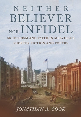 Neither Believer Nor Infidel: Skepticism and Faith in Melville's Shorter Fiction and Poetry by Cook, Jonathan A.
