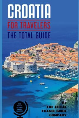 CROATIA FOR TRAVELERS. The total guide: The comprehensive traveling guide for all your traveling needs. By THE TOTAL TRAVEL GUIDE COMPANY by Guide Company, The Total Travel