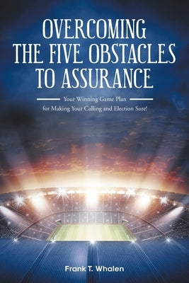 Overcoming the Five Obstacles to Assurance: Your Winning Game Plan for Making Your Calling and Election Sure! by Whalen, Frank T.