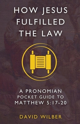 How Jesus Fulfilled the Law: A Pronomian Pocket Guide to Matthew 5:17-20 by Wilber, David