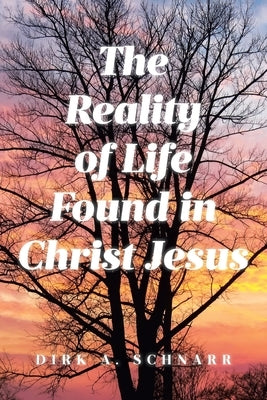 The Reality of Life Found in Christ Jesus by Schnarr, Dirk A.