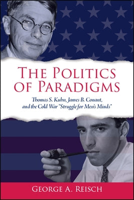 The Politics of Paradigms: Thomas S. Kuhn, James B. Conant, and the Cold War "Struggle for Men's Minds" by Reisch, George a.
