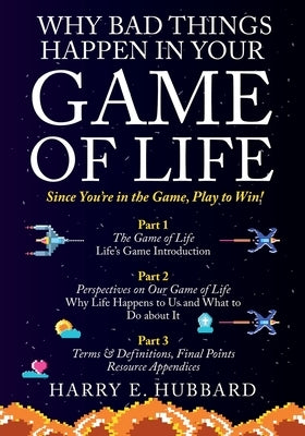 Why Bad Things Happen In Your Game of Life: Since You're in the Game, Play to Win! by Hubbard, Harry E.