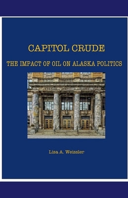 Capitol Crude: The Impact of Oil on Alaska Politics by Weissler, Lisa