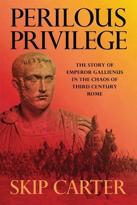 Perilous Privilege: The Story of Emperor Gallienus in the Chaos of Third Century Rome by Carter, Lynn (Skip)