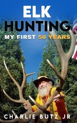 Elk Hunting: My First 50 Years by Butz, Charlie