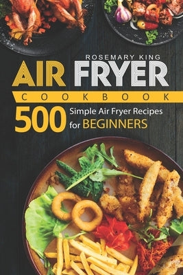 Air Fryer Cookbook: 500 Simple Air Fryer Recipes for Beginners by King, Rosemary