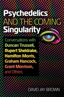 Psychedelics and the Coming Singularity: Conversations with Duncan Trussell, Rupert Sheldrake, Hamilton Morris, Graham Hancock, Grant Morrison, and Ot by Brown, David Jay