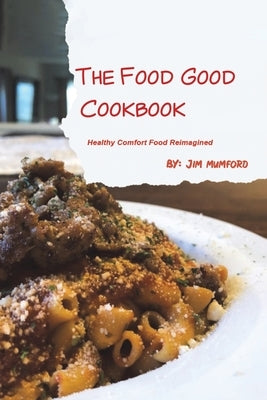 The Food Good Cookbook: Healthy Comfort Food Reimagined by Mumford, Jim