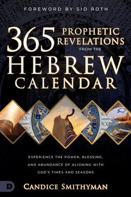365 Prophetic Revelations from the Hebrew Calendar: Experience the Power, Blessing, and Abundance of Aligning with God's Times and Seasons by Smithyman, Candice