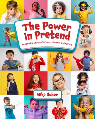 The Power in Pretend: Supporting Children's Power, Identity, and Agency by Huber, Mike