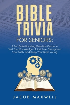 Bible Trivia for Seniors: A Fun, Brain-Boosting Question Game to Test Your Knowledge of Scripture, Strengthen Your Faith, and Keep Your Brain Young by Maxwell, Jacob
