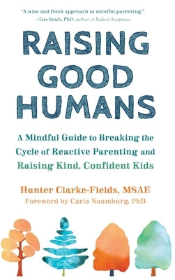 Raising Good Humans: A Mindful Guide to Breaking the Cycle of Reactive Parenting and Raising Kind, Confident Kids by Clarke-Fields, Hunter