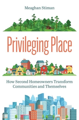 Privileging Place: How Second Homeowners Transform Communities and Themselves by Stiman, Meaghan