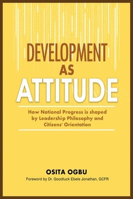 Development as Attitude: How National Progress is shaped by Leadership Philosophy and Citizens' Orientation by Ogbu, Osita