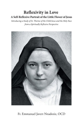 Reflexivity in Love A Self-Reflexive Portrait of the Little Flower of Jesus: Introducing a Study of St. Th?r?se of the Child Jesus and the Holy Face f by Javert Nnadozie Ocd, Emmanuel