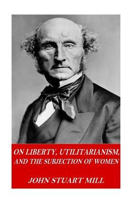 On Liberty, Utilitarianism, and The Subjection of Women by Mill, John Stuart