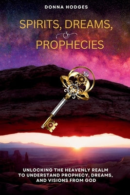Spirits, Dreams, and Prophecies: Unlocking the Heavenly Realm to Understand, Prophecy, Dreams, and Visions from God by Hodges, Donna