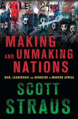 Making and Unmaking Nations: War, Leadership, and Genocide in Modern Africa by Straus, Scott