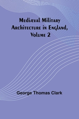 Mediæval Military Architecture in England, Volume 2 by Thomas Clark, George