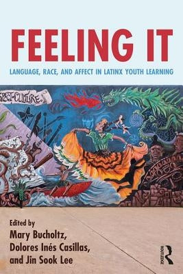 Feeling It: Language, Race, and Affect in Latinx Youth Learning by Bucholtz, Mary