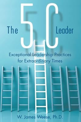 The 5C Leader: Exceptional Leadership Practices for Extraordinary Times by Weese, W. James