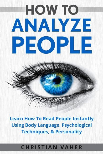 How To Analyze People: Learn How To Analyze People: How To Read People Instantly Using Body Language, Psychological Techniques, & Personality by Vaher, Christian