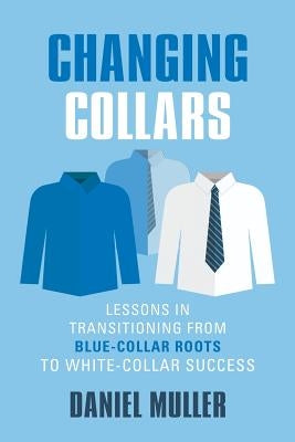 Changing Collars: Lessons in Transitioning from Blue-Collar Roots to White-Collar Success by Muller, Daniel