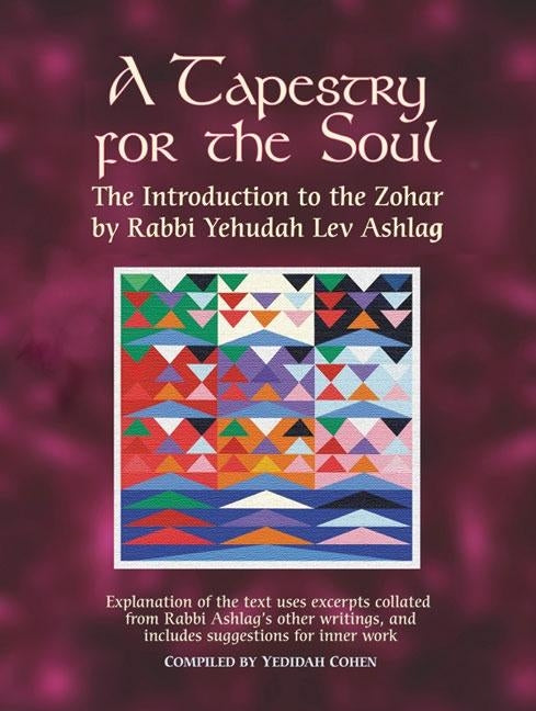 A Tapestry for the Soul: The Introduction to the Zohar by Rabbi Yehudah Lev Ashlag, Explained Using Excerpts Collated from His Other Writings Includin by Ashlag, Rabbi Yehudah Lev
