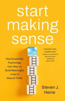 Start Making Sense: How Existential Psychology Can Help Us Build Meaningful Lives in Absurd Times by Heine, Steven J.