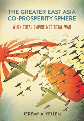 The Greater East Asia Co-Prosperity Sphere: When Total Empire Met Total War by Yellen, Jeremy A.