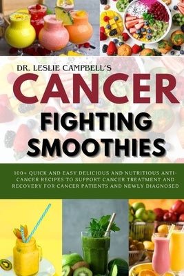 Cancer-Fighting Smoothies: 100+ Quick and Easy Delicious and Nutritious Anti-Cancer Recipes to Support Cancer Treatment and Recovery for Cancer P by Campbell, Leslie