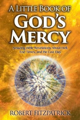 A Little Book of God's Mercy: Amazing Bible Revelations About Hell, End Times, And The Last Day by Fitzpatrick, Robert